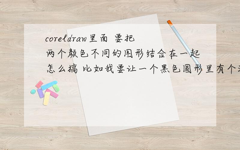 coreldraw里面 要把两个颜色不同的图形结合在一起怎么搞 比如我要让一个黑色圆形里有个洞 ,要这个洞是透明的,就像