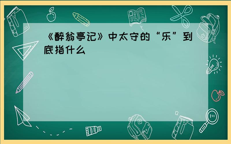 《醉翁亭记》中太守的“乐”到底指什么