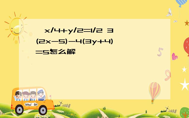 {x/4+y/2=1/2 3(2x-5)-4(3y+4)=5怎么解