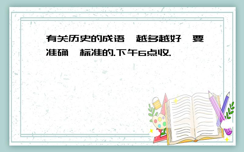 有关历史的成语,越多越好,要准确,标准的.下午6点收.