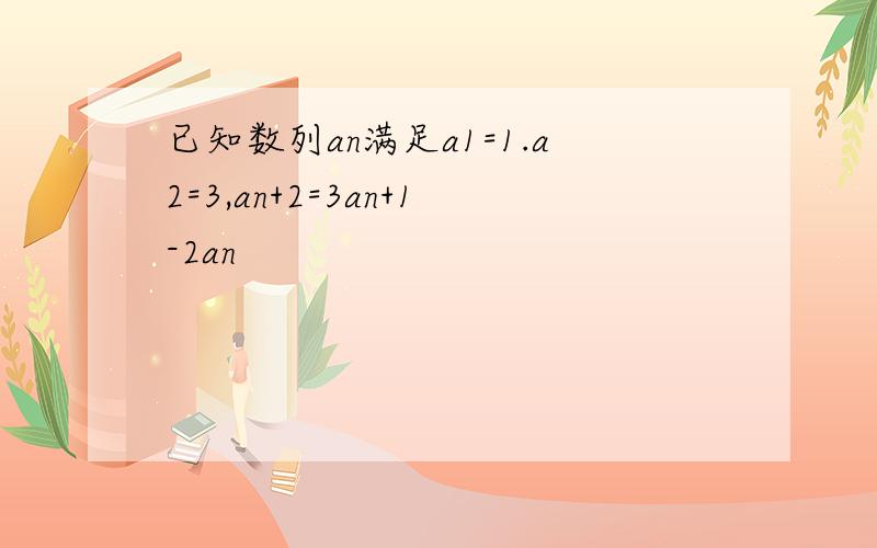 已知数列an满足a1=1.a2=3,an+2=3an+1-2an