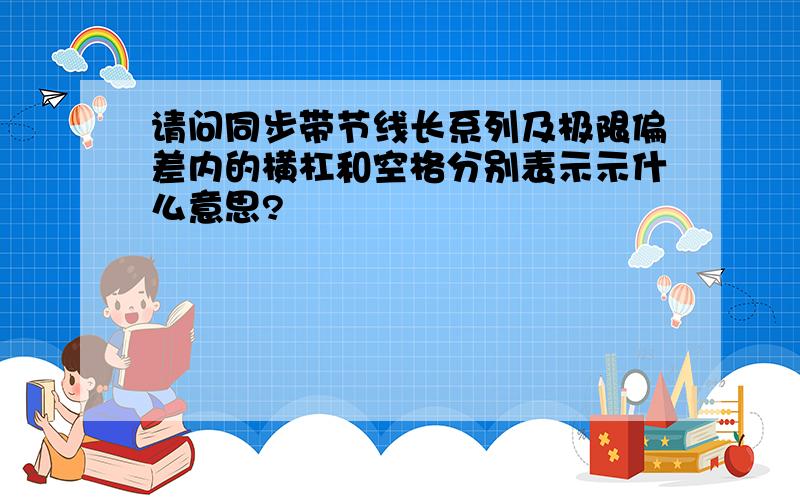 请问同步带节线长系列及极限偏差内的横杠和空格分别表示示什么意思?