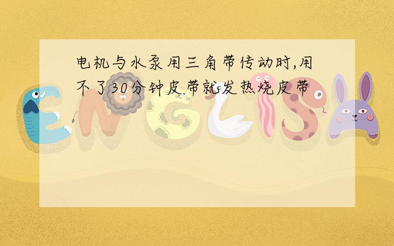 电机与水泵用三角带传动时,用不了30分钟皮带就发热烧皮带