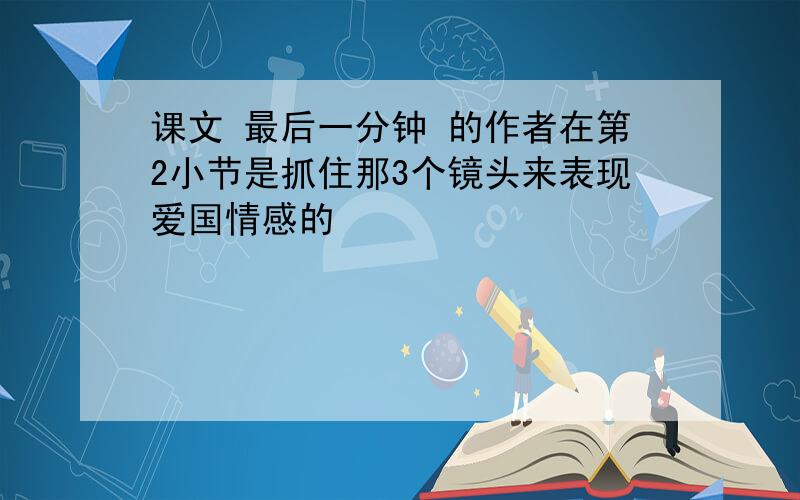 课文 最后一分钟 的作者在第2小节是抓住那3个镜头来表现爱国情感的