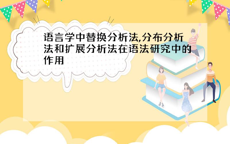 语言学中替换分析法,分布分析法和扩展分析法在语法研究中的作用