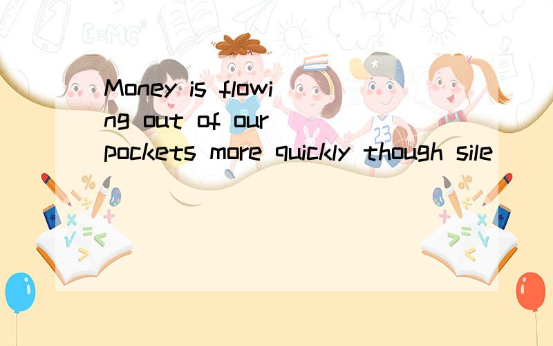 Money is flowing out of our pockets more quickly though sile