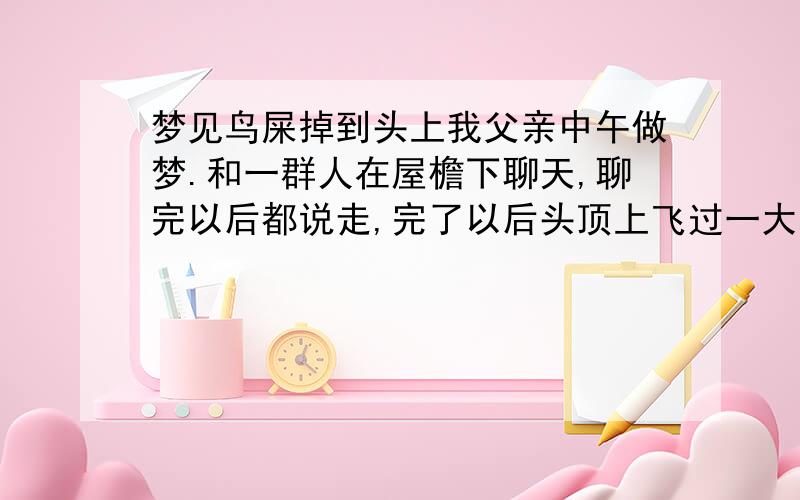 梦见鸟屎掉到头上我父亲中午做梦.和一群人在屋檐下聊天,聊完以后都说走,完了以后头顶上飞过一大帮鸟,有一个鸟没有飞走,在我