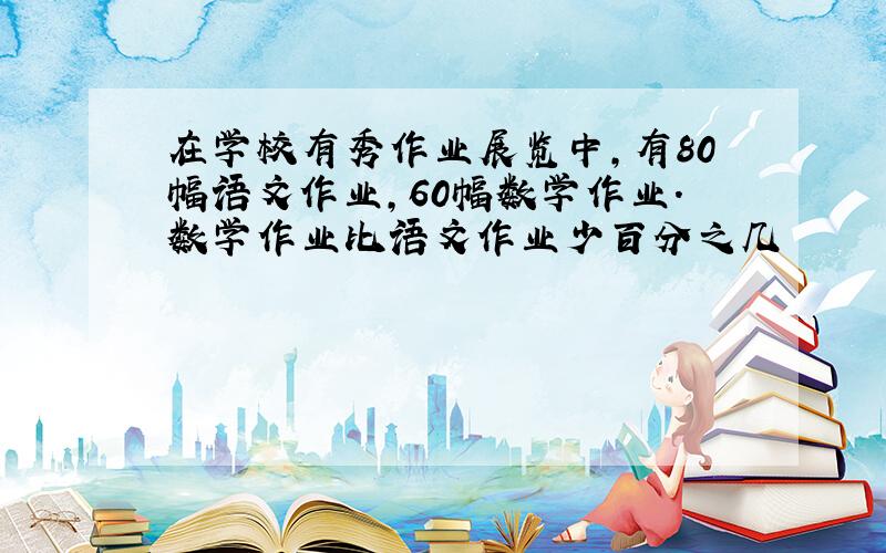 在学校有秀作业展览中,有80幅语文作业,60幅数学作业.数学作业比语文作业少百分之几