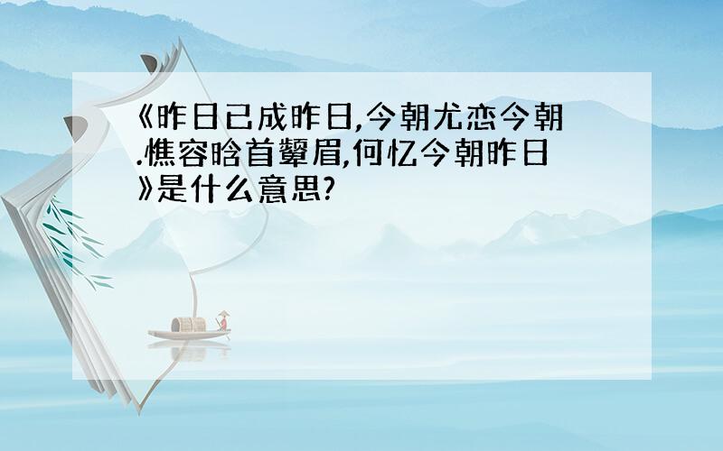 《昨日已成昨日,今朝尤恋今朝.憔容晗首颦眉,何忆今朝昨日》是什么意思?