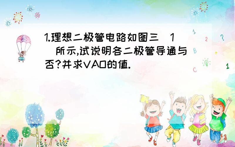 1.理想二极管电路如图三(1)所示,试说明各二极管导通与否?并求VAO的值.