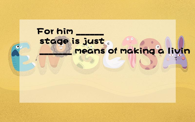 For him ______ stage is just _______ means of making a livin