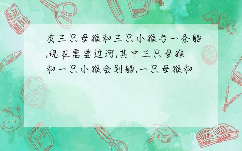 有三只母猴和三只小猴与一条船,现在需要过河,其中三只母猴和一只小猴会划船,一只母猴和