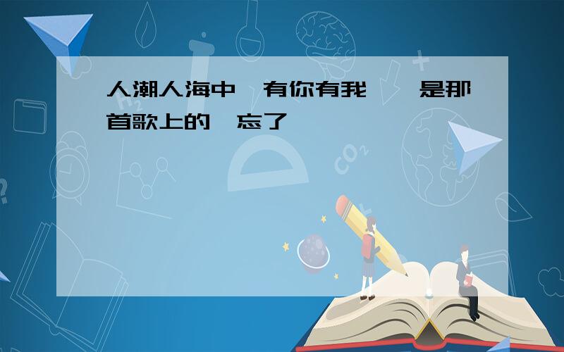 人潮人海中,有你有我……是那首歌上的,忘了