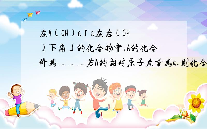 在A(OH)n「n在右(OH)下角」的化合物中,A的化合价为___若A的相对原子质量为a,则化合物的相对分子的质量为__