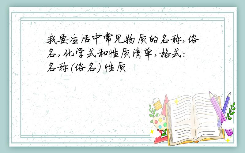 我要生活中常见物质的名称,俗名,化学式和性质清单,格式：名称（俗名） 性质