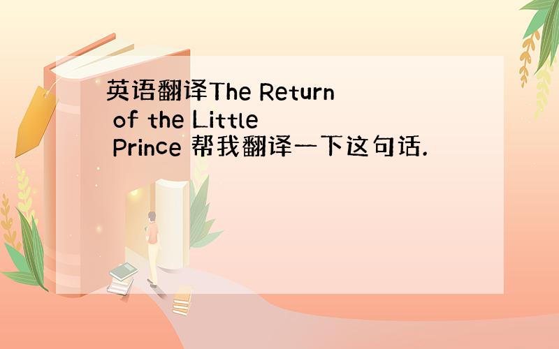 英语翻译The Return of the Little Prince 帮我翻译一下这句话.