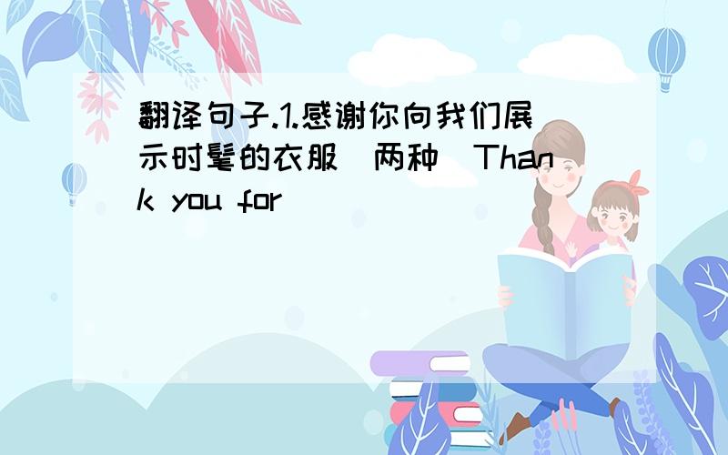 翻译句子.1.感谢你向我们展示时髦的衣服（两种）Thank you for______________________.