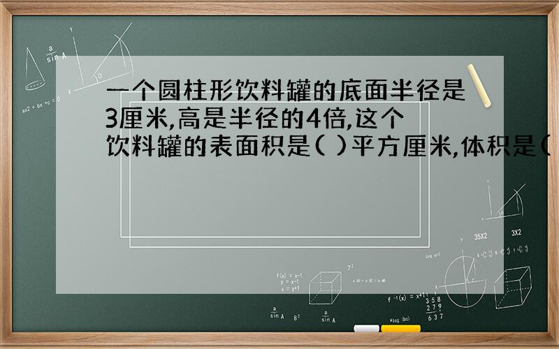 一个圆柱形饮料罐的底面半径是3厘米,高是半径的4倍,这个饮料罐的表面积是( )平方厘米,体积是( )立方厘