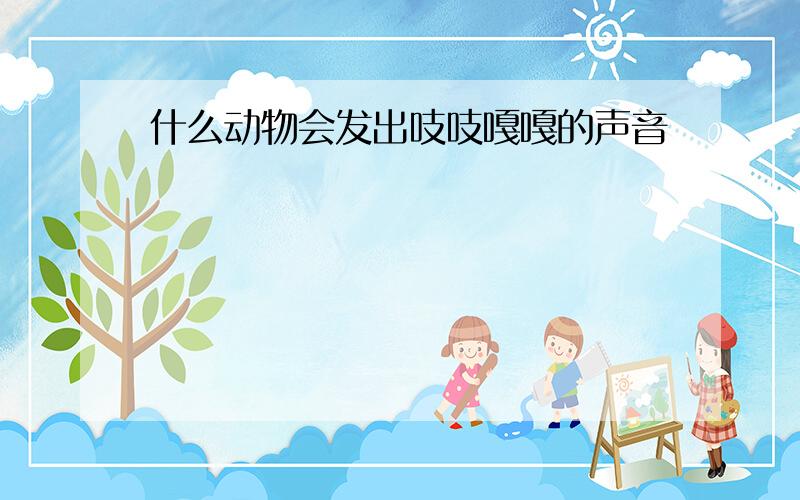 什么动物会发出吱吱嘎嘎的声音