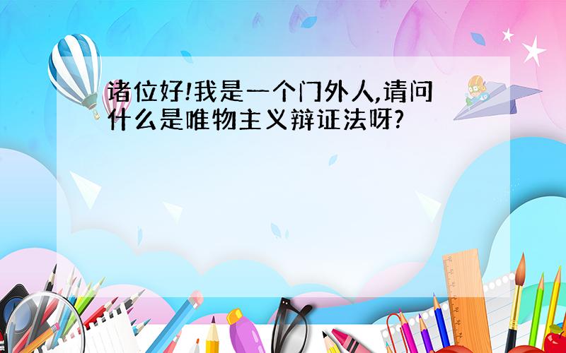 诸位好!我是一个门外人,请问什么是唯物主义辩证法呀?