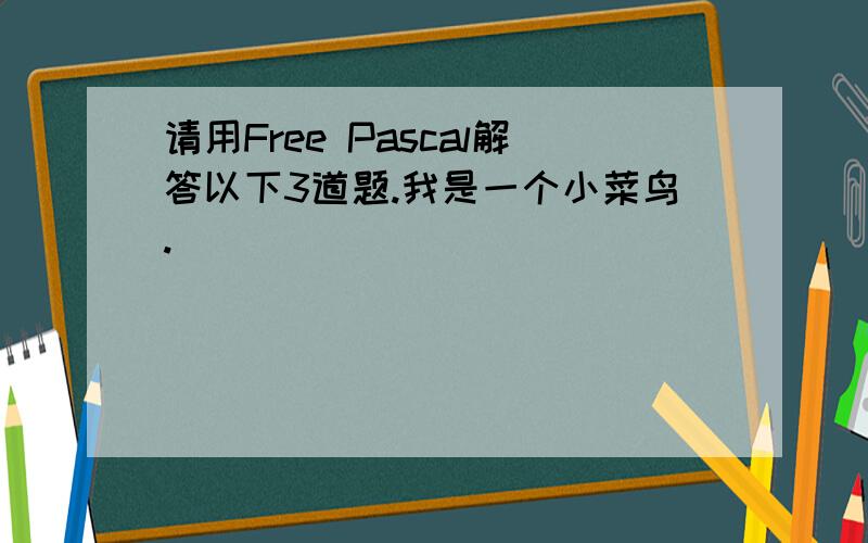 请用Free Pascal解答以下3道题.我是一个小菜鸟.