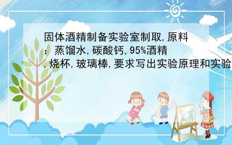 固体酒精制备实验室制取,原料：蒸馏水,碳酸钙,95%酒精,烧杯,玻璃棒,要求写出实验原理和实验过程,题外话：另外请问——