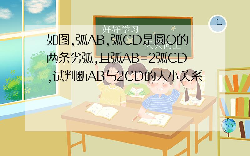 如图,弧AB,弧CD是圆O的两条劣弧,且弧AB=2弧CD,试判断AB与2CD的大小关系