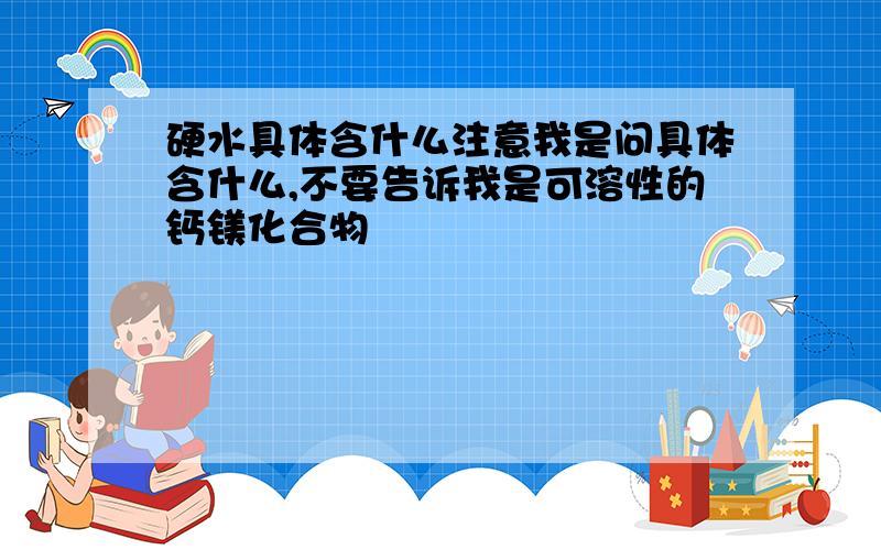 硬水具体含什么注意我是问具体含什么,不要告诉我是可溶性的钙镁化合物