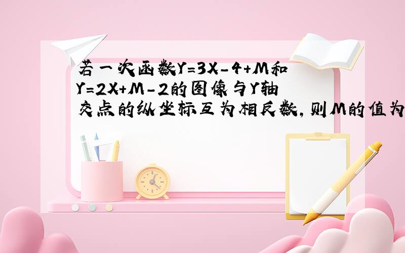 若一次函数Y=3X-4+M和Y=2X+M-2的图像与Y轴交点的纵坐标互为相反数,则M的值为