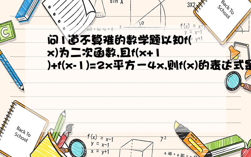 问1道不算难的数学题以知f(x)为二次函数,且f(x+1)+f(x-1)=2x平方－4x,则f(x)的表达式是什么,最好