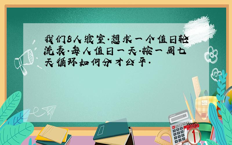 我们8人寝室.想求一个值日轮流表.每人值日一天.按一周七天循环如何分才公平.