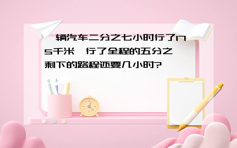 一辆汽车二分之七小时行了175千米,行了全程的五分之一,剩下的路程还要几小时?