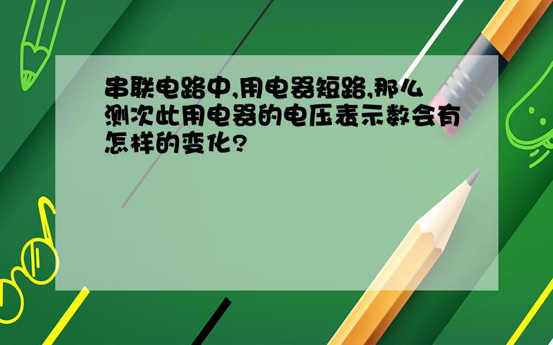 串联电路中,用电器短路,那么测次此用电器的电压表示数会有怎样的变化?