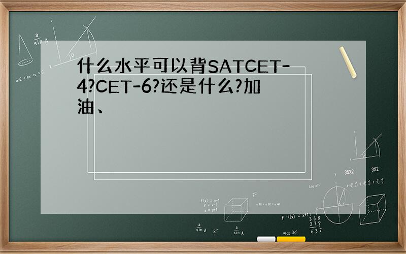 什么水平可以背SATCET-4?CET-6?还是什么?加油、