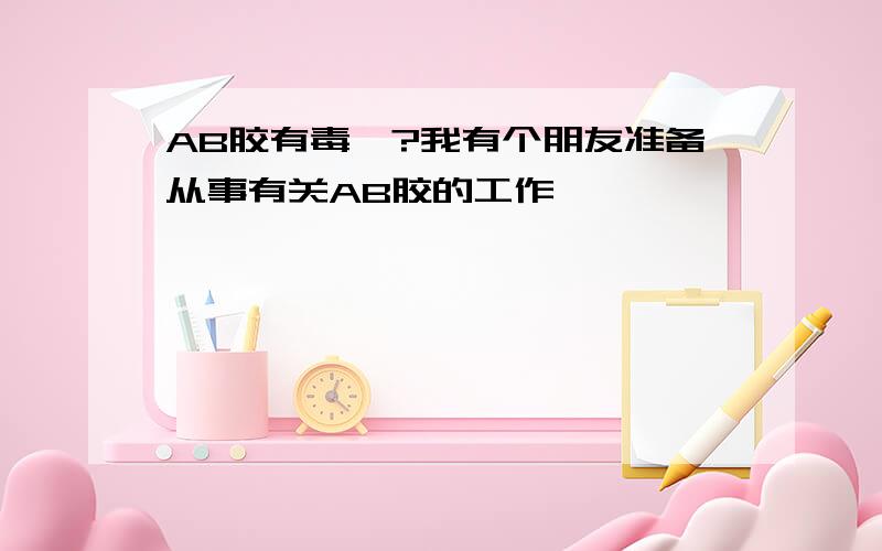 AB胶有毒嘛?我有个朋友准备从事有关AB胶的工作