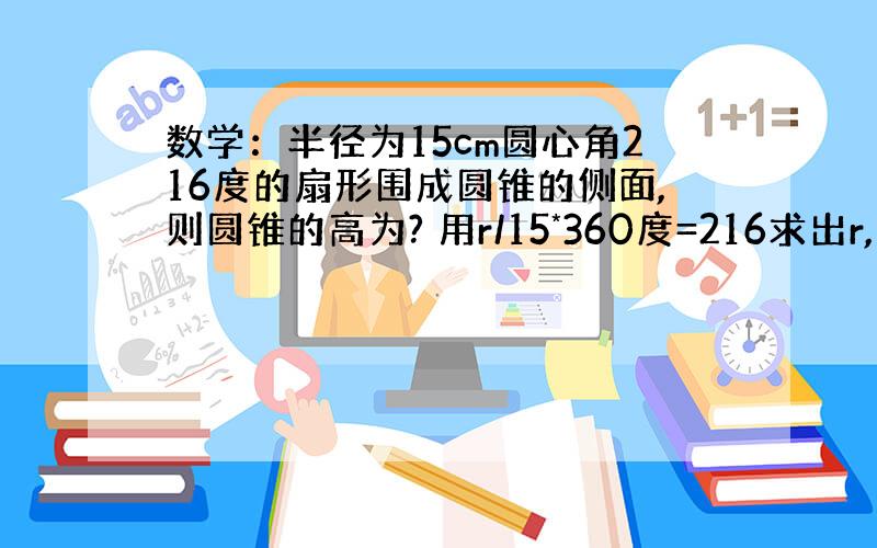 数学：半径为15cm圆心角216度的扇形围成圆锥的侧面,则圆锥的高为? 用r/15*360度=216求出r,为什么能..