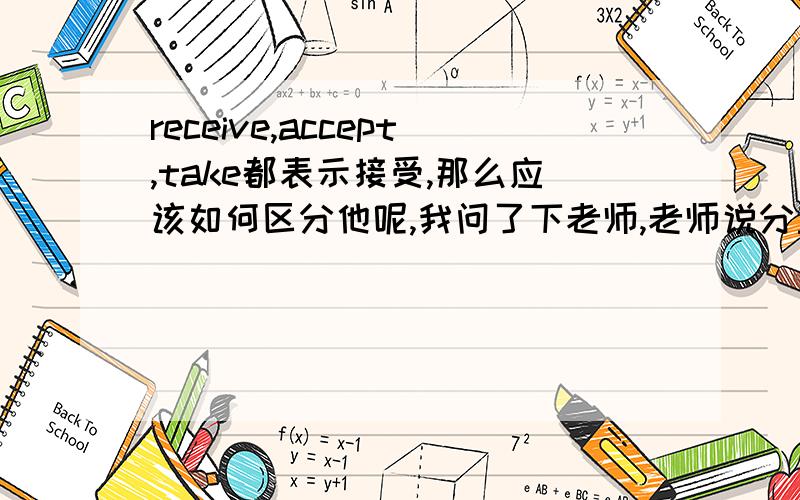 receive,accept,take都表示接受,那么应该如何区分他呢,我问了下老师,老师说分主观和客观,