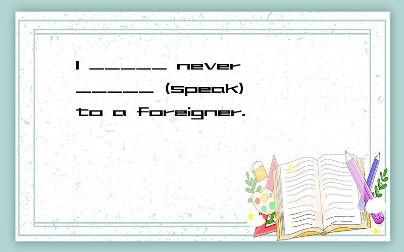 l _____ never _____ (speak) to a foreigner.