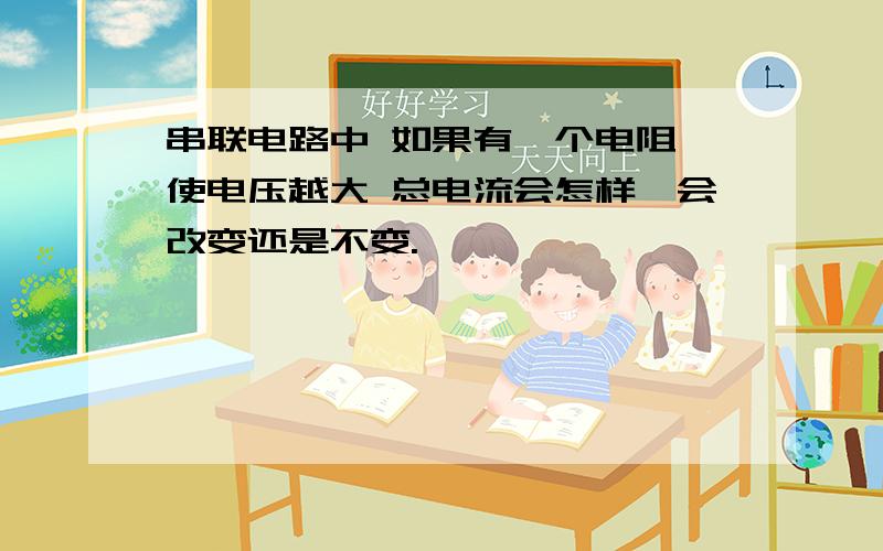 串联电路中 如果有一个电阻 使电压越大 总电流会怎样,会改变还是不变.