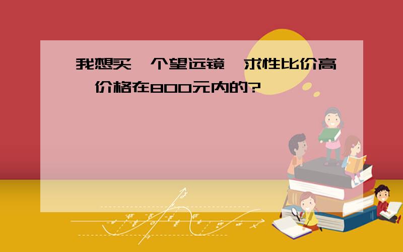 我想买一个望远镜,求性比价高、价格在800元内的?