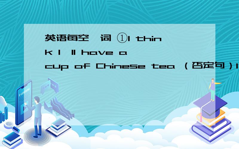 英语每空一词 ①I think I'll have a cup of Chinese tea （否定句）I —— ——