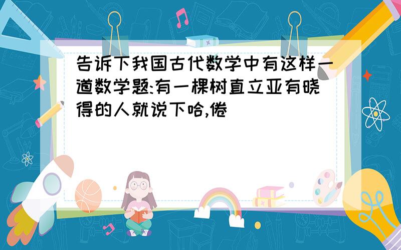 告诉下我国古代数学中有这样一道数学题:有一棵树直立亚有晓得的人就说下哈,倦