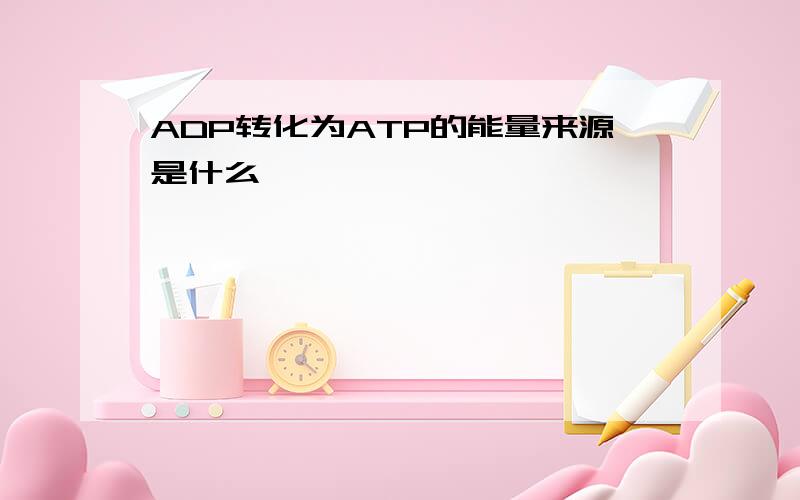 ADP转化为ATP的能量来源是什么