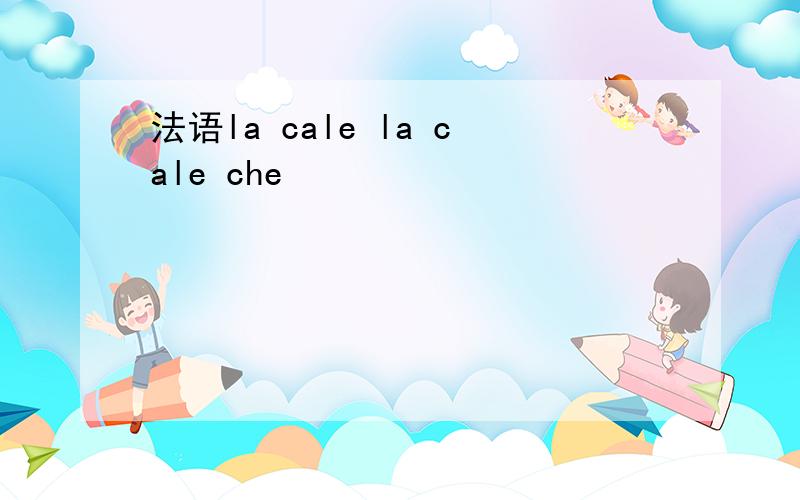 法语la cale la cale che