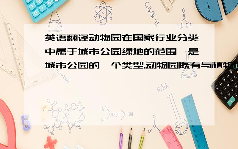 英语翻译动物园在国家行业分类中属于城市公园绿地的范围,是城市公园的一个类型.动物园既有与植物园、综合性公园等城市绿地的共