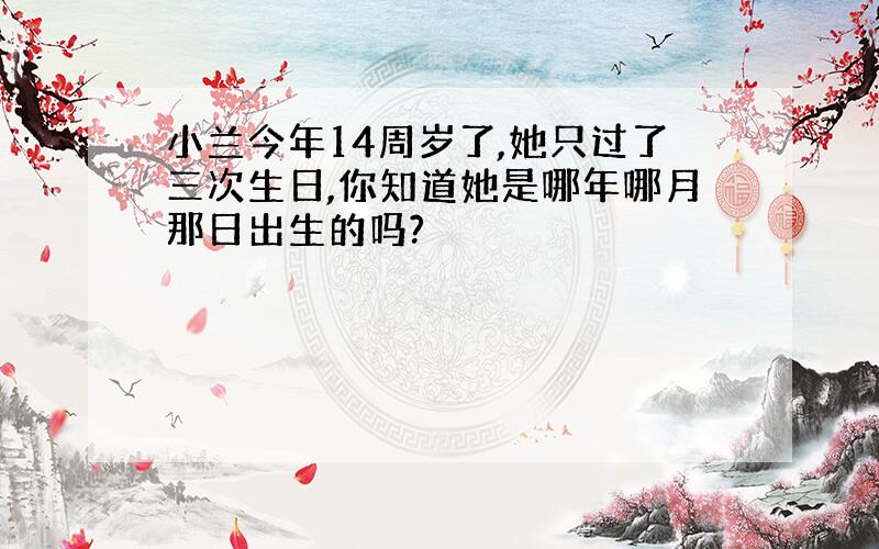 小兰今年14周岁了,她只过了三次生日,你知道她是哪年哪月那日出生的吗?