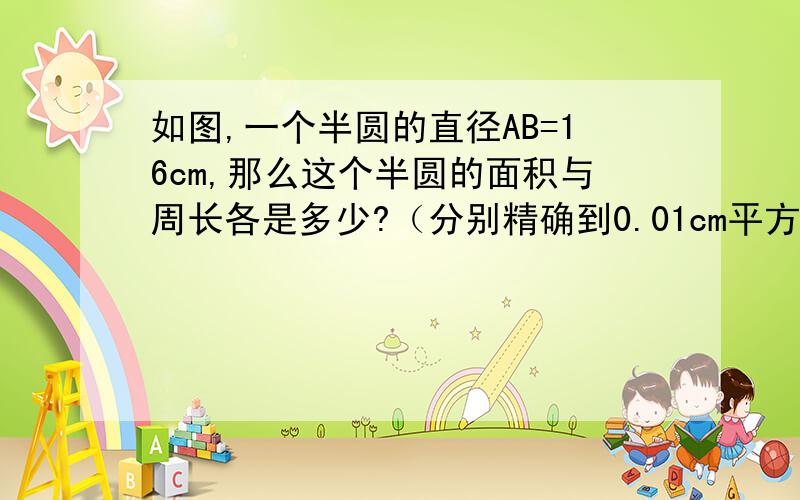 如图,一个半圆的直径AB=16cm,那么这个半圆的面积与周长各是多少?（分别精确到0.01cm平方与0.01cm）