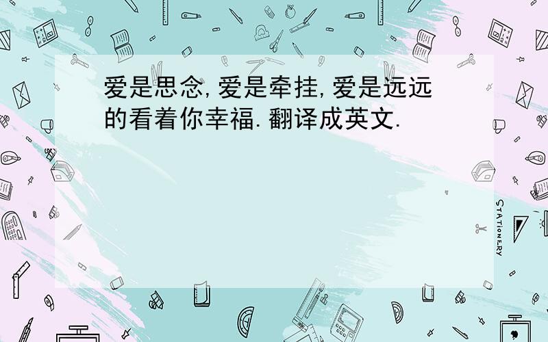 爱是思念,爱是牵挂,爱是远远的看着你幸福.翻译成英文.