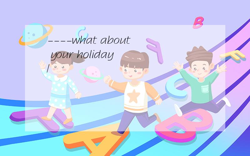 ----what about your holiday /