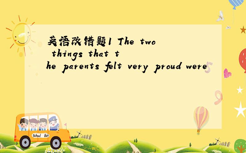 英语改错题1 The two things that the parents felt very proud were